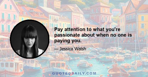 Pay attention to what you're passionate about when no one is paying you.