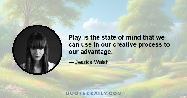 Play is the state of mind that we can use in our creative process to our advantage.