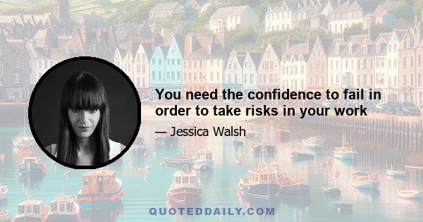 You need the confidence to fail in order to take risks in your work