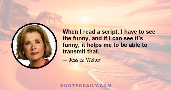 When I read a script, I have to see the funny, and if I can see it's funny, it helps me to be able to transmit that.