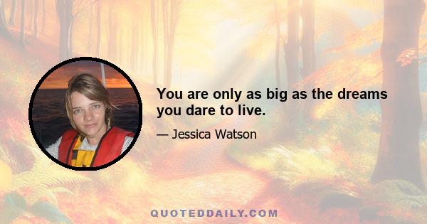 You are only as big as the dreams you dare to live.