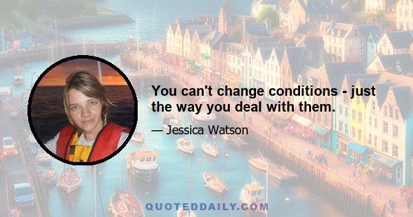 You can't change conditions - just the way you deal with them.