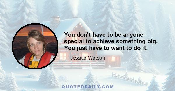 You don't have to be anyone special to achieve something big. You just have to want to do it.