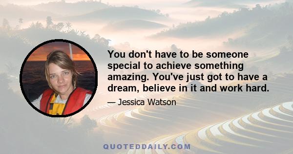 You don't have to be someone special to achieve something amazing. You've just got to have a dream, believe in it and work hard.