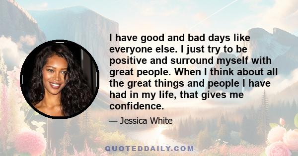 I have good and bad days like everyone else. I just try to be positive and surround myself with great people. When I think about all the great things and people I have had in my life, that gives me confidence.