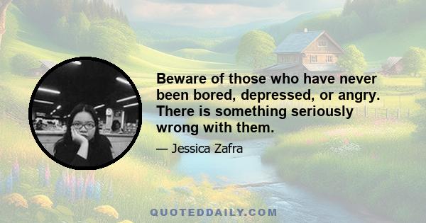 Beware of those who have never been bored, depressed, or angry. There is something seriously wrong with them.