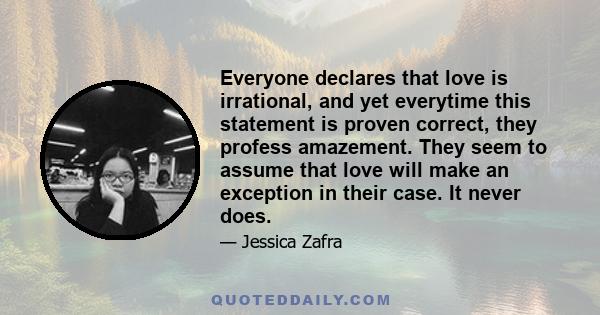 Everyone declares that love is irrational, and yet everytime this statement is proven correct, they profess amazement. They seem to assume that love will make an exception in their case. It never does.