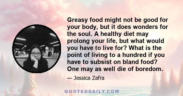 Greasy food might not be good for your body, but it does wonders for the soul. A healthy diet may prolong your life, but what would you have to live for? What is the point of living to a hundred if you have to subsist