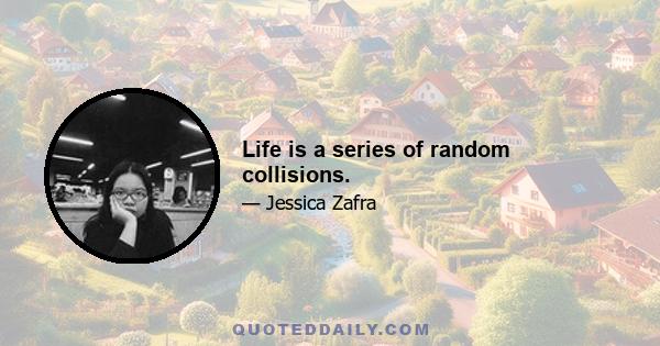 Life is a series of random collisions.