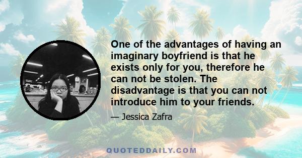 One of the advantages of having an imaginary boyfriend is that he exists only for you, therefore he can not be stolen. The disadvantage is that you can not introduce him to your friends.