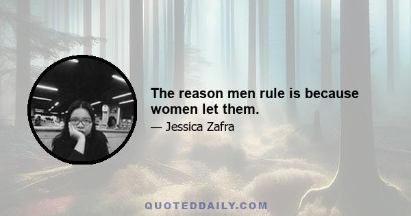 The reason men rule is because women let them.