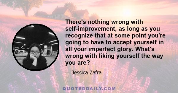 There's nothing wrong with self-improvement, as long as you recognize that at some point you're going to have to accept yourself in all your imperfect glory. What's wrong with liking yourself the way you are?