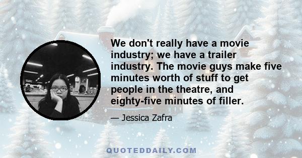 We don't really have a movie industry; we have a trailer industry. The movie guys make five minutes worth of stuff to get people in the theatre, and eighty-five minutes of filler.