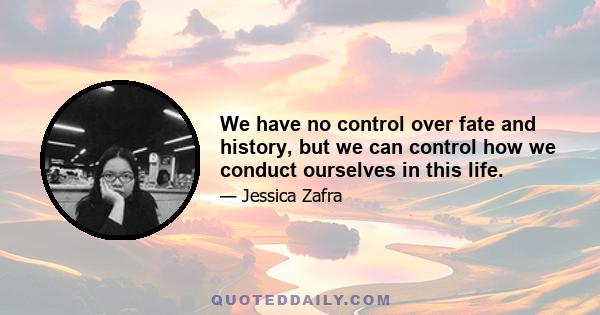 We have no control over fate and history, but we can control how we conduct ourselves in this life.