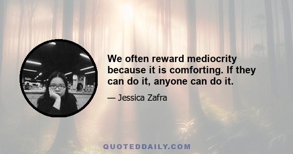 We often reward mediocrity because it is comforting. If they can do it, anyone can do it.