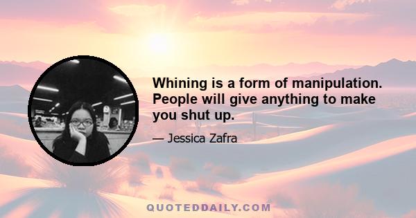 Whining is a form of manipulation. People will give anything to make you shut up.