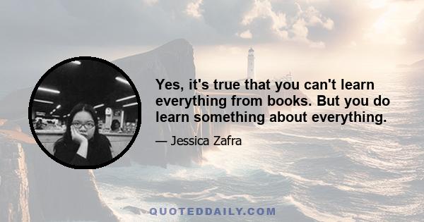 Yes, it's true that you can't learn everything from books. But you do learn something about everything.