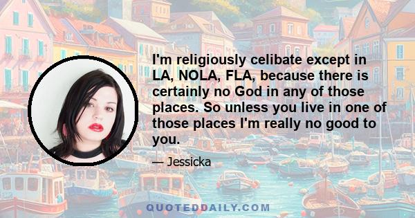 I'm religiously celibate except in LA, NOLA, FLA, because there is certainly no God in any of those places. So unless you live in one of those places I'm really no good to you.