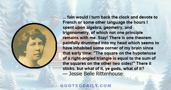 ... fain would I turn back the clock and devote to French or some other language the hours I spent upon algebra, geometry, and trigonometry, of which not one principle remains with me. Stay! There is one theorem