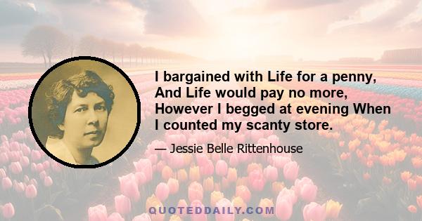 I bargained with Life for a penny, And Life would pay no more, However I begged at evening When I counted my scanty store.
