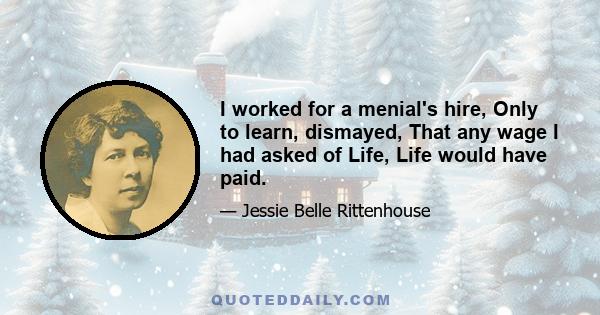 I worked for a menial's hire, Only to learn, dismayed, That any wage I had asked of Life, Life would have paid.