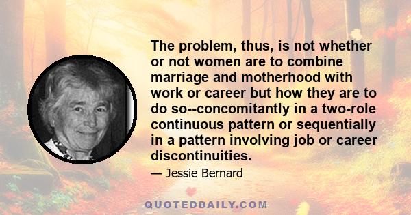 The problem, thus, is not whether or not women are to combine marriage and motherhood with work or career but how they are to do so--concomitantly in a two-role continuous pattern or sequentially in a pattern involving