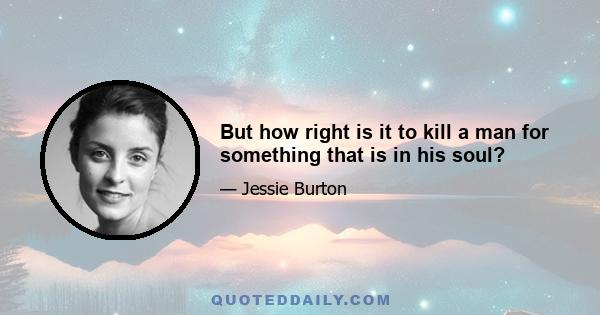 But how right is it to kill a man for something that is in his soul?