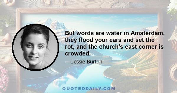 But words are water in Amsterdam, they flood your ears and set the rot, and the church's east corner is crowded.