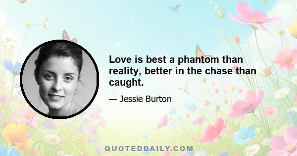 Love is best a phantom than reality, better in the chase than caught.