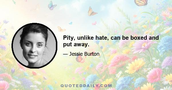 Pity, unlike hate, can be boxed and put away.