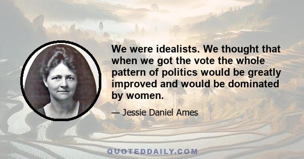 We were idealists. We thought that when we got the vote the whole pattern of politics would be greatly improved and would be dominated by women.