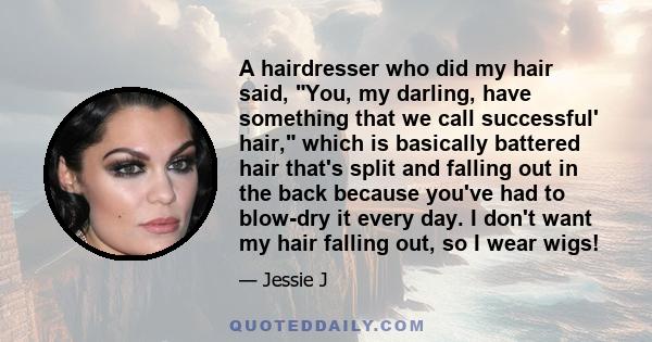 A hairdresser who did my hair said, You, my darling, have something that we call successful' hair, which is basically battered hair that's split and falling out in the back because you've had to blow-dry it every day. I 