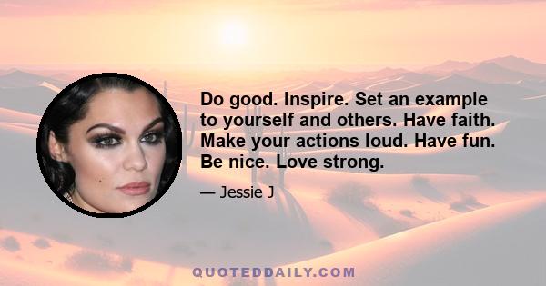 Do good. Inspire. Set an example to yourself and others. Have faith. Make your actions loud. Have fun. Be nice. Love strong.