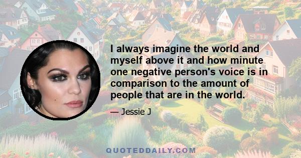 I always imagine the world and myself above it and how minute one negative person's voice is in comparison to the amount of people that are in the world.