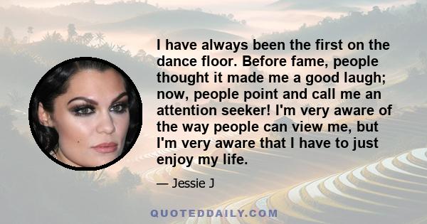 I have always been the first on the dance floor. Before fame, people thought it made me a good laugh; now, people point and call me an attention seeker! I'm very aware of the way people can view me, but I'm very aware