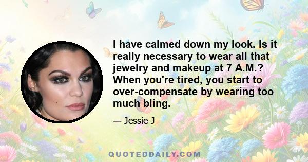 I have calmed down my look. Is it really necessary to wear all that jewelry and makeup at 7 A.M.? When you're tired, you start to over-compensate by wearing too much bling.