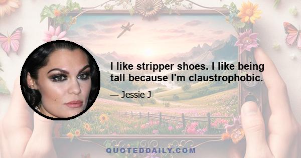 I like stripper shoes. I like being tall because I'm claustrophobic.