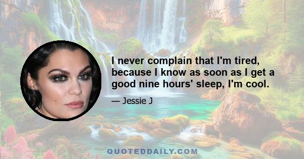 I never complain that I'm tired, because I know as soon as I get a good nine hours' sleep, I'm cool.