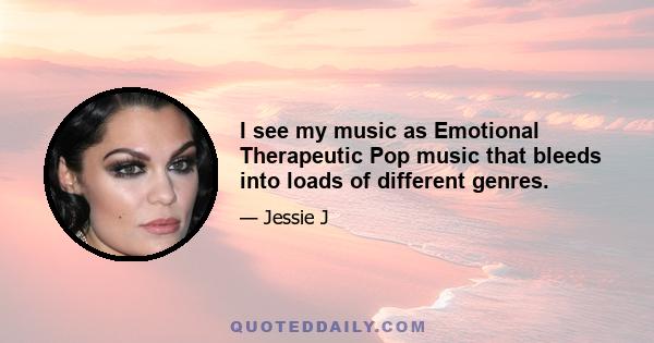 I see my music as Emotional Therapeutic Pop music that bleeds into loads of different genres.