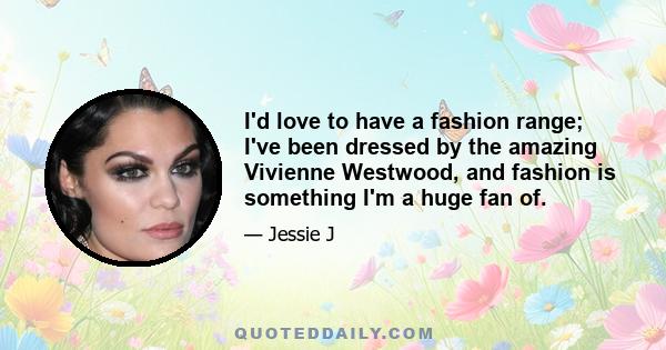 I'd love to have a fashion range; I've been dressed by the amazing Vivienne Westwood, and fashion is something I'm a huge fan of.