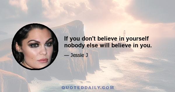 If you don't believe in yourself nobody else will believe in you.