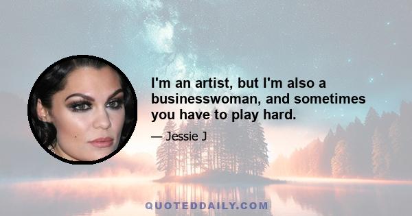 I'm an artist, but I'm also a businesswoman, and sometimes you have to play hard.