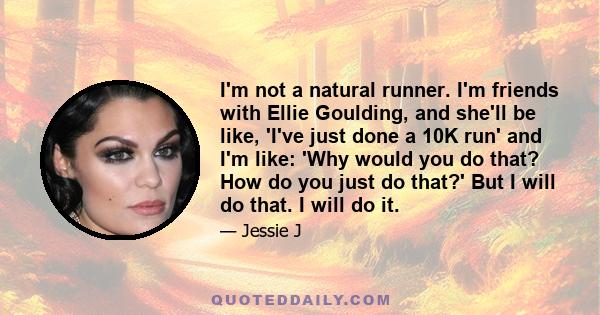 I'm not a natural runner. I'm friends with Ellie Goulding, and she'll be like, 'I've just done a 10K run' and I'm like: 'Why would you do that? How do you just do that?' But I will do that. I will do it.