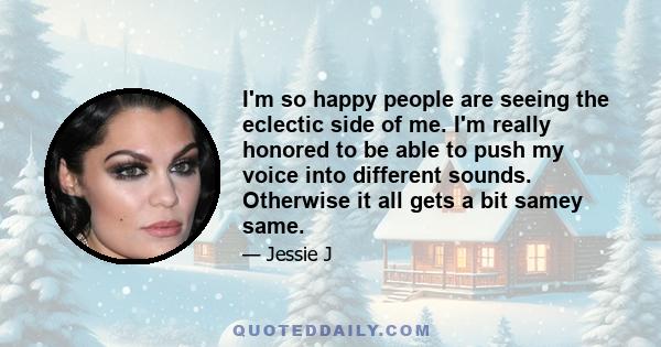 I'm so happy people are seeing the eclectic side of me. I'm really honored to be able to push my voice into different sounds. Otherwise it all gets a bit samey same.