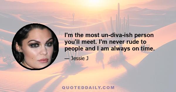 I'm the most un-diva-ish person you'll meet. I'm never rude to people and I am always on time.