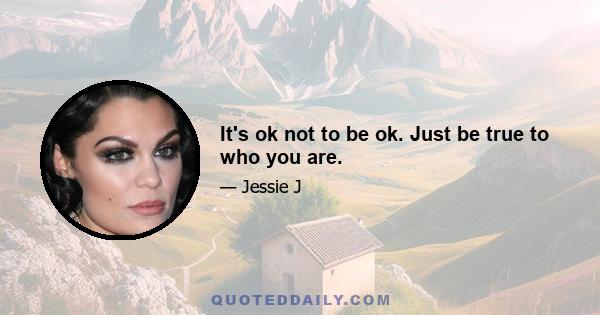 It's ok not to be ok. Just be true to who you are.