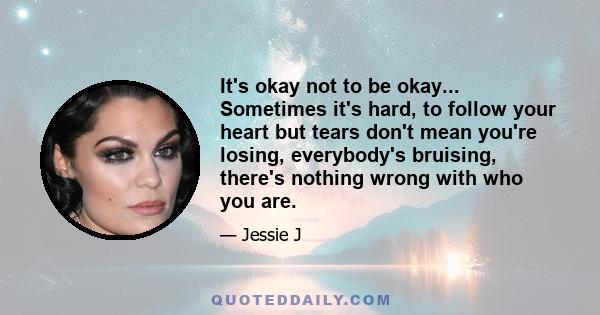 It's okay not to be okay... Sometimes it's hard, to follow your heart but tears don't mean you're losing, everybody's bruising, there's nothing wrong with who you are.