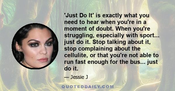 'Just Do It' is exactly what you need to hear when you're in a moment of doubt. When you're struggling, especially with sport... just do it. Stop talking about it, stop complaining about the cellulite, or that you're