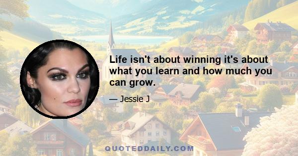 Life isn't about winning it's about what you learn and how much you can grow.