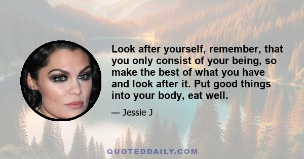 Look after yourself, remember, that you only consist of your being, so make the best of what you have and look after it. Put good things into your body, eat well.